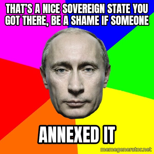 Putin Says meme: That’s a nice sovereign state you got there, be a shame if someone / Annexed it