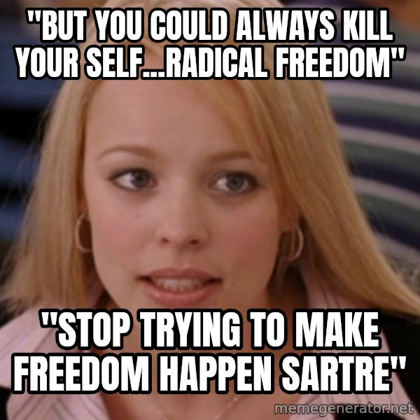 mean girls meme: "But you could always kill your self...Radical freedom" / "Stop trying to make freedom happen sartre"
