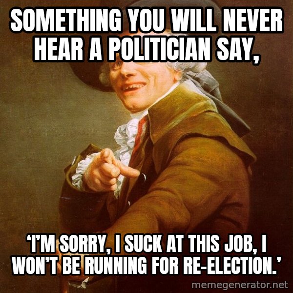 Joseph Ducreux meme: Something you will never hear a politician say, / ‘I’m sorry,  I suck at this job, I won’t be running for re-election.’