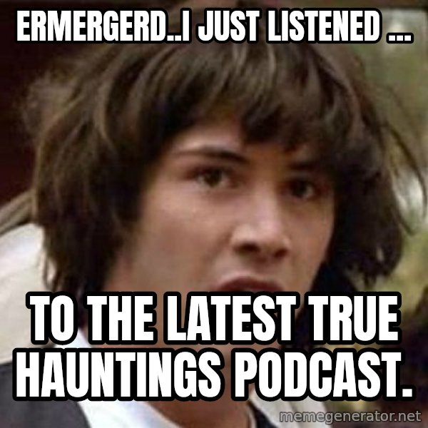 Conspiracy Keanu meme: ERMERGERD..I just listened ... / to the latest TRUE HAUNTINGS Podcast.