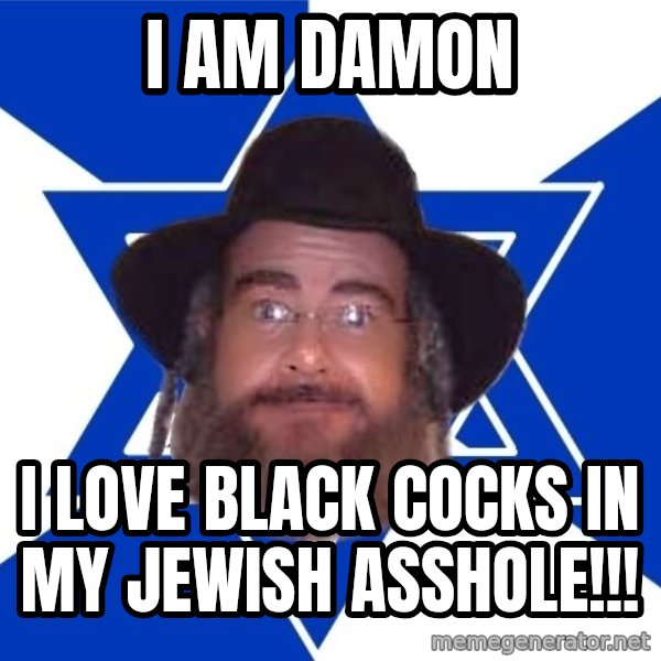 Advice Jew meme: I am damon / i love black cocks in my jewish asshole!!!