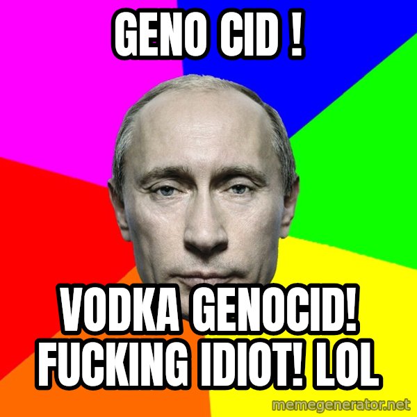 Putin Says meme: Geno cid ! / Vodka genocid! Fucking idiot! LOL