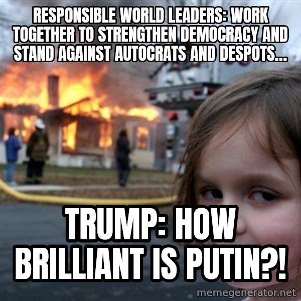 Disaster Girl meme: Responsible World Leaders: Work together to strengthen democracy and stand against autocrats and despots… / Trump: How brilliant is Putin?!