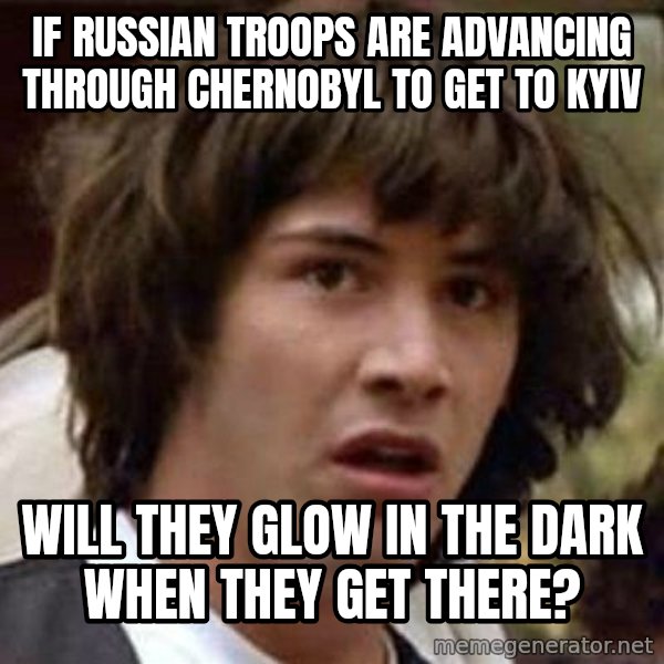 Conspiracy Keanu meme: IF RUSSIAN TROOPS ARE ADVANCING THROUGH CHERNOBYL TO GET TO KYIV / WILL THEY GLOW IN THE DARK WHEN THEY GET THERE?