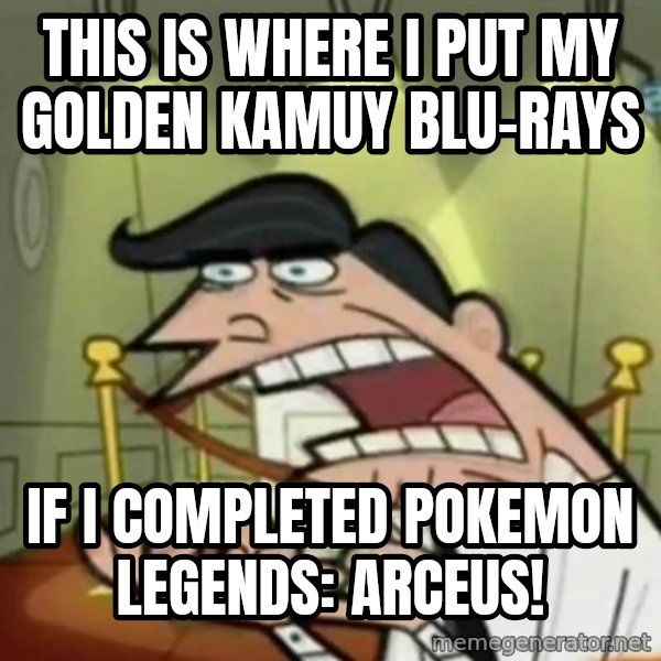 If i had one meme: This is where I put my Golden Kamuy Blu-rays / If I completed Pokemon Legends: Arceus!