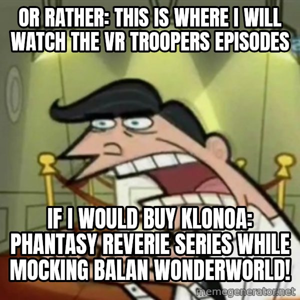 If i had one meme: Or rather: This is where I will watch the VR Troopers episodes / If I would buy Klonoa: Phantasy Reverie Series while mocking Balan Wonderworld!