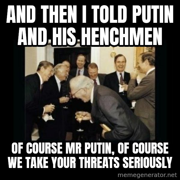 Rich Men Laughing meme: and then i told putin and his henchmen / of course mr putin, of course we take your threats seriously