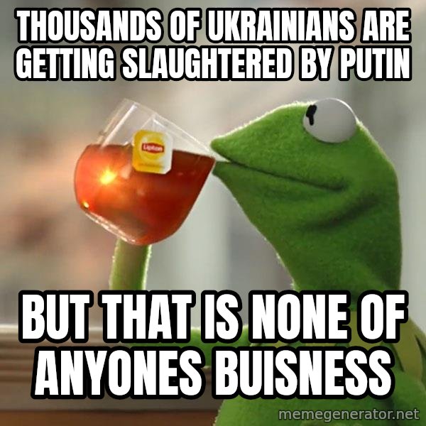 Kermit The Frog Drinking Tea meme: thousands of ukrainians are getting slaughtered by putin / but that is none of anyones buisness