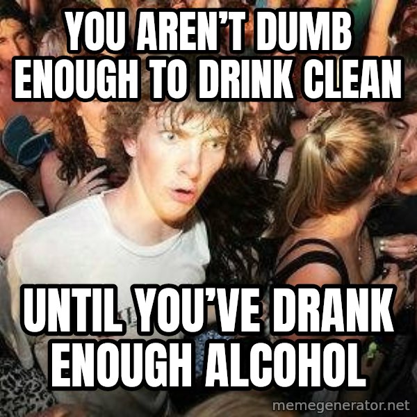 -Sudden Clarity Clarence meme: You aren’t dumb enough to drink clean / Until you’ve drank enough alcohol