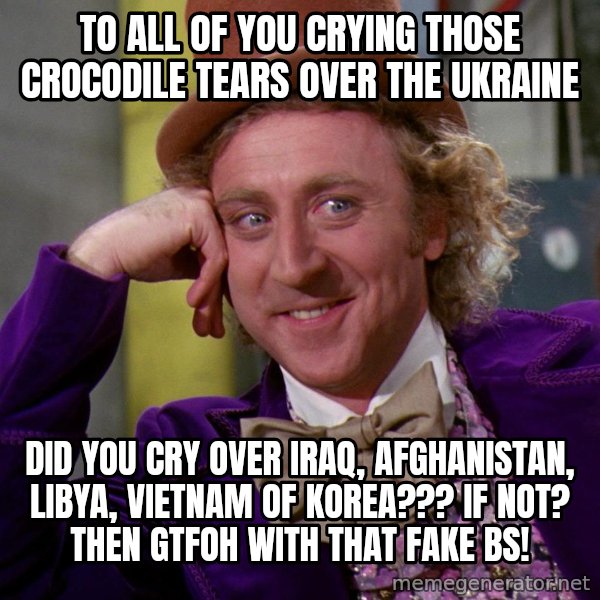 Willy Wonka meme: To all of you crying those crocodile tears over the Ukraine / Did you cry over Iraq, Afghanistan, Libya, Vietnam of Korea???  If not?  then GTFOH with that fake BS!