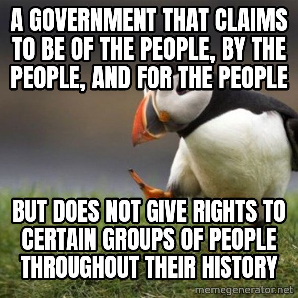 Unpopular Opinion Puffin meme: A government that claims to be of the people, by the people, and for the people / but does not give rights to certain groups of people throughout their history