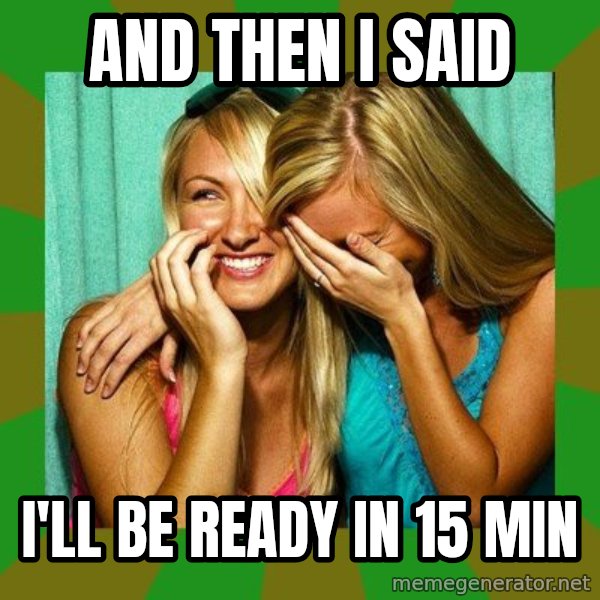 Laughing Girls  meme: And then I said / I'll be ready in 15 min