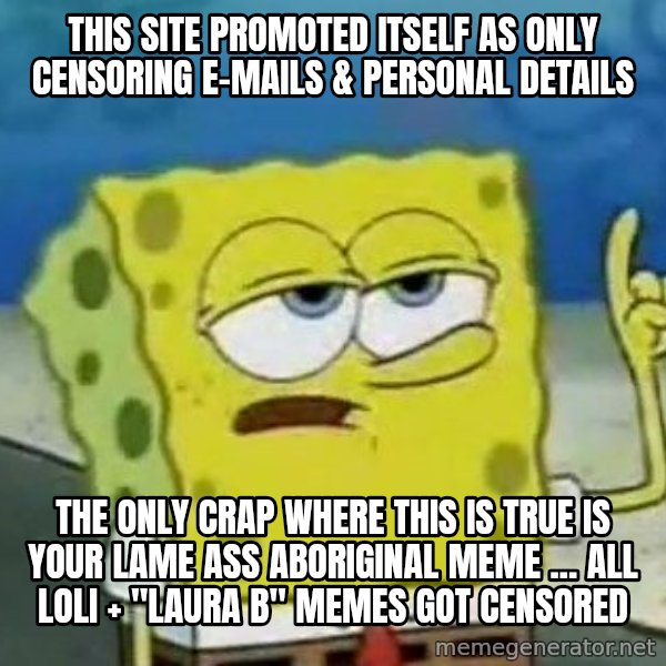 Tough Spongebob meme: this Site promoted itself as only censoring e-mails & personal details / the only crap where this is true is your lame ass aboriginal meme ... all loli + "laura b" memes got censored
