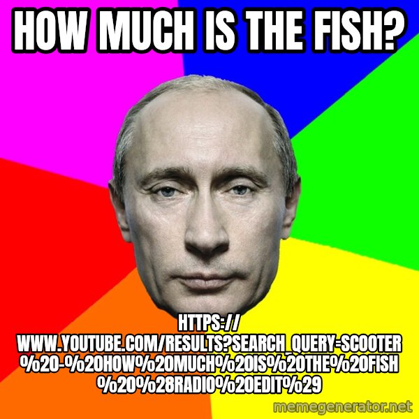 Putin Says meme: How much is the fish? / https:// www.youtube.com/results?search_query=Scooter%20-%20How%20Much%20Is%20The%20Fish%20%28Radio%20Edit%29