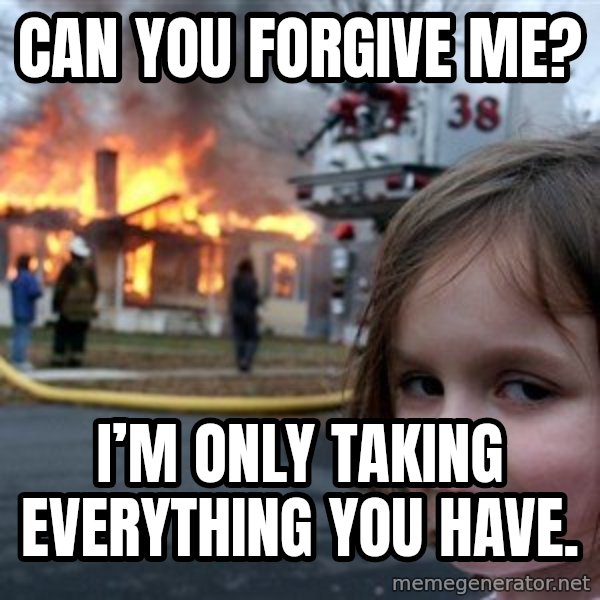Disaster Girl meme: Can you forgive me? / I’m only taking everything you have.