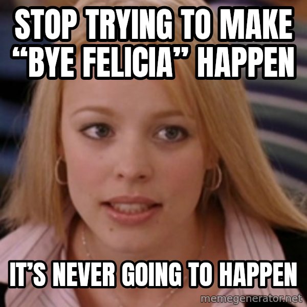 mean girls meme: Stop trying to make “Bye Felicia” happen / It’s never going to happen
