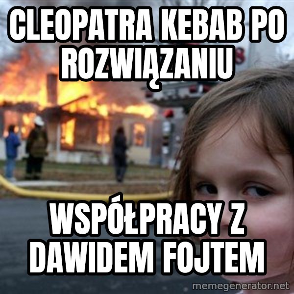 Disaster Girl meme: Cleopatra kebab po rozwiązaniu / Współpracy z Dawidem fojtem