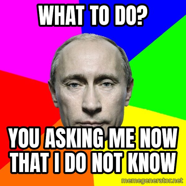 Putin Says meme: What to do? / you asking me now that i do Not know