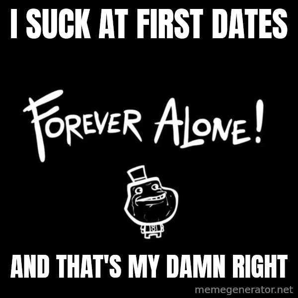 The Most Interesting Man In The World meme: i suck at first dates / and that's my damn right