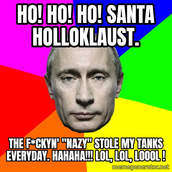 Putin Says meme: Ho! Ho! Ho! Santa holloklaust. / The f*ckyn' "nazy" stole my tanks everyday. Hahaha!!! LOL, LOL, LoooL !