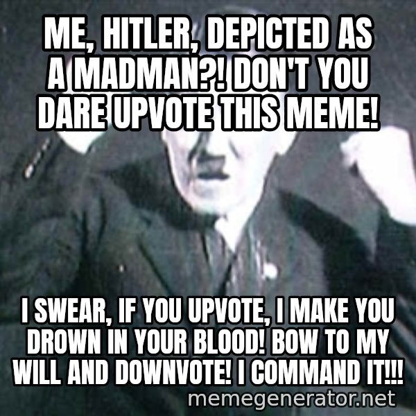 Successful Hitler meme: me, hitler, depicted as a madman?! don't you dare upvote this meme! / I swear, if you upvote, i make you drown in your blood! bow to my will and downvote! i command it!!!