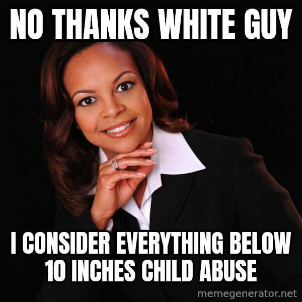 Irrational Black Woman meme: no thanks white guy / i consider everything below 10 inches child abuse