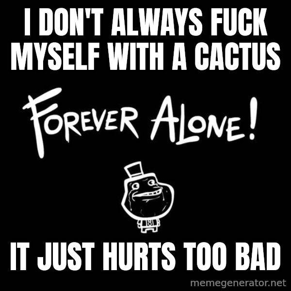 The Most Interesting Man In The World meme: i don't always fuck myself with a cactus / it just hurts too bad