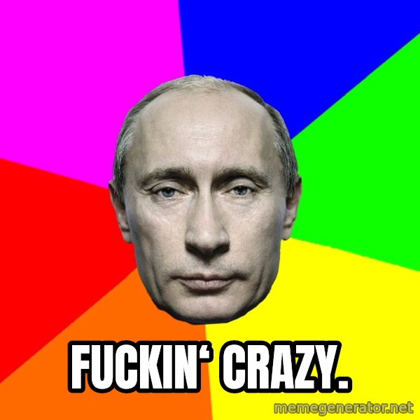 Putin Says meme: Fuckin‘ Crazy.