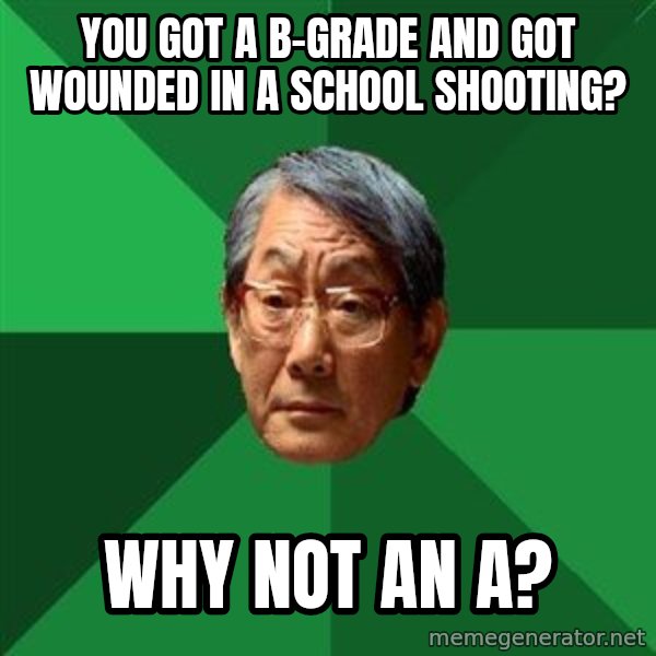 High Expectations Asian Father meme: you got a b-grade and got wounded in a school shooting? / why not an a?