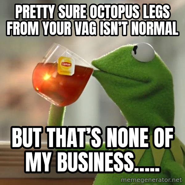 Kermit The Frog Drinking Tea meme: Pretty sure octopus legs from your vag isn’t normal / But that’s none of my business…..