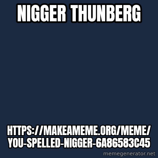 Blank Black meme: Nigger Thunberg / https://makeameme.org/meme/you-spelled-nigger-6a86583c45