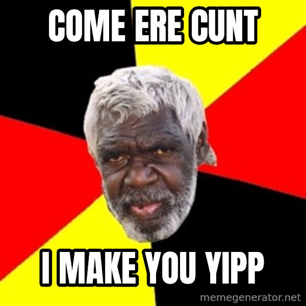 Aboriginal meme: Come ere cunt / I make you yipp