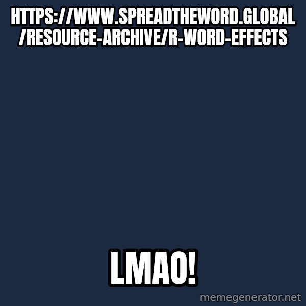 Blank Black meme: https://www.spreadtheword.global/resource-archive/r-word-effects / LMAO!