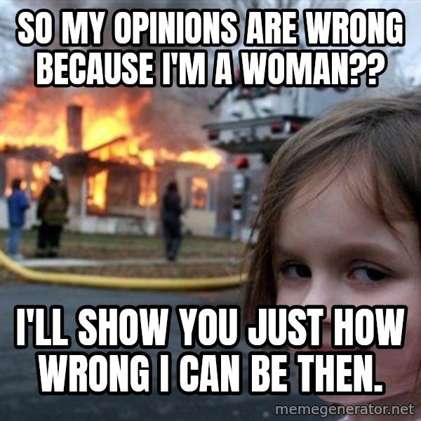 Disaster Girl meme: So my opinions are wrong because I'm a woman?? / I'll show you just how wrong I can be then.