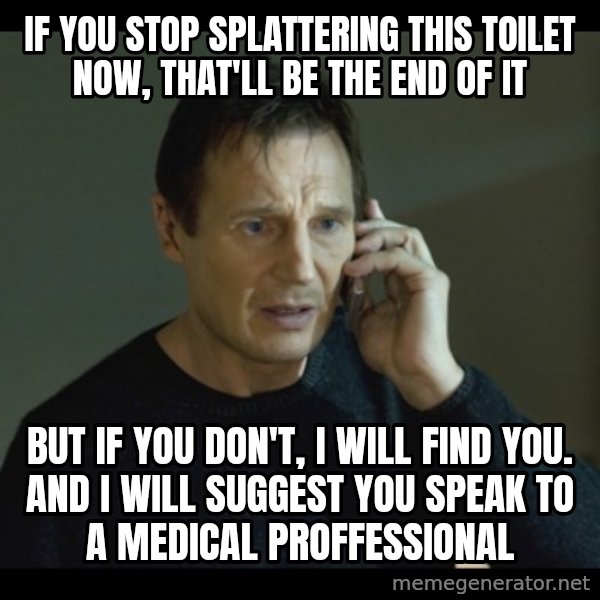 I will Find You Meme meme: If you stop splattering this toilet now, that'll be the end of it / But if you don't, I will find you. and I will suggest you speak to a medical proffessional