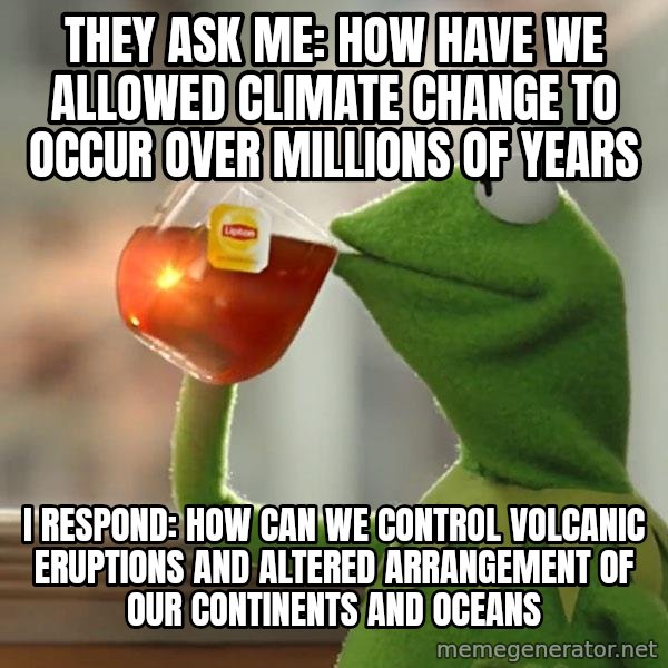 Kermit The Frog Drinking Tea meme: They ask me: how have we allowed climate change to occur over millions of years / i respond: how can we control volcanic eruptions and altered arrangement of our continents and oceans