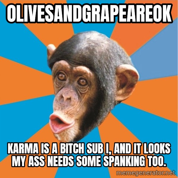 Stupid Monkey meme: OlivesandGrapeareok / Karma is a bitch Sub I, and it looks my ass needs some spanking too.