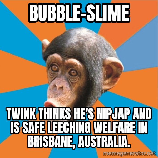 Stupid Monkey meme: Bubble-Slime / Twink thinks he's NipJap and is safe leeching welfare in Brisbane, Australia.