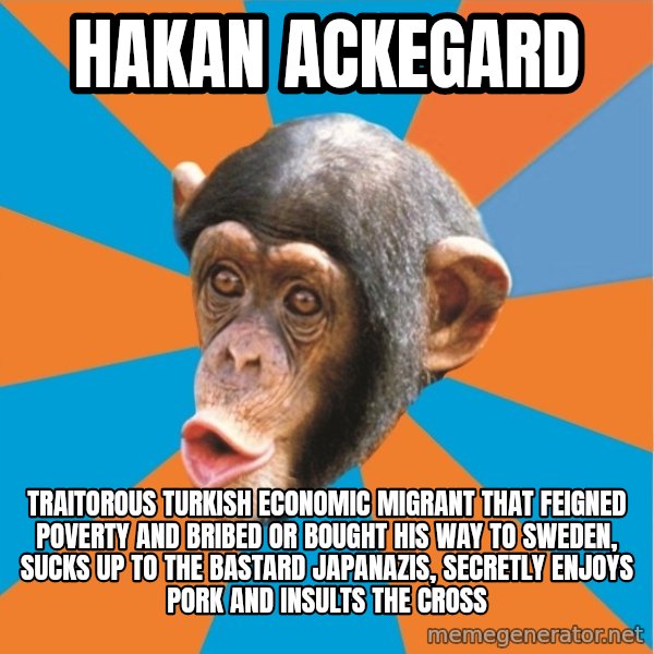 Stupid Monkey meme: hakan ackegard / traitorous turkish economic migrant that feigned poverty and bribed or bought his way to sweden, sucks up to the bastard Japanazis, secretly enjoys pork and insults the cross
