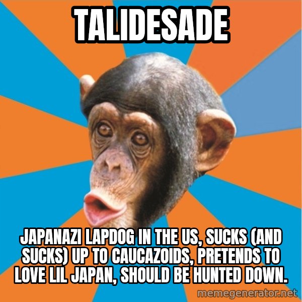Stupid Monkey meme: TaliDesade / Japanazi Lapdog in the US, sucks (and sucks) up to Caucazoids, pretends to love Lil Japan, Should Be Hunted Down.