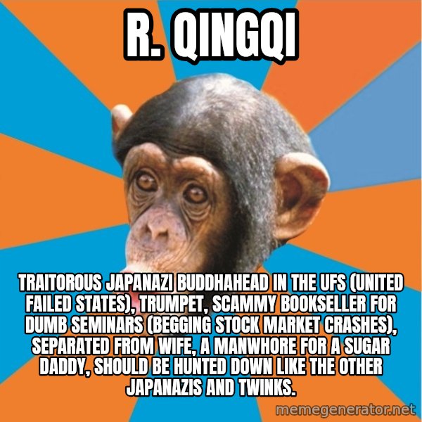 Stupid Monkey meme: R. Qingqi / Traitorous Japanazi Buddhahead in the UFS (United Failed States), Trumpet, Scammy Bookseller For Dumb Seminars (Begging Stock Market Crashes), Separated From Wife, A Manwhore For A Sugar Daddy, Should Be Hunted Down Like the Other Japanazis And Twinks.