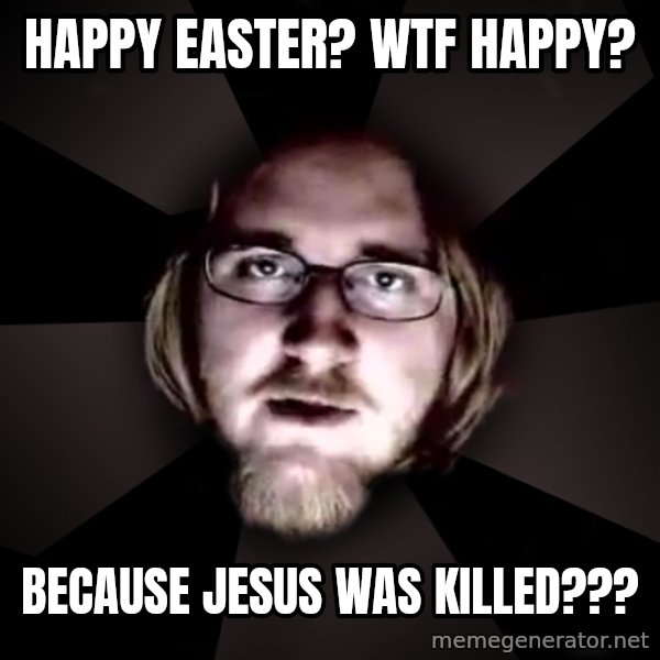 typical atheist meme: Happy Easter? Wtf happy? / Because Jesus was killed???