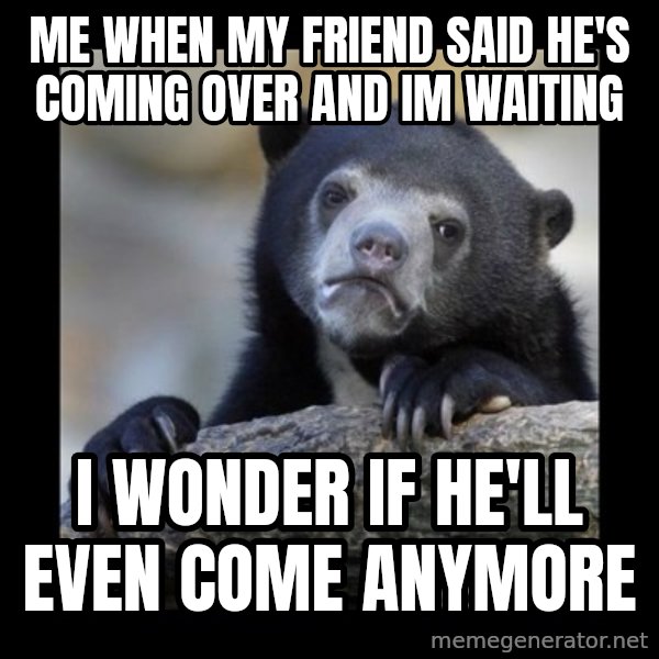 sad bear meme: me when my friend said he's coming over and im  waiting / I wonder if he'll even come anymore