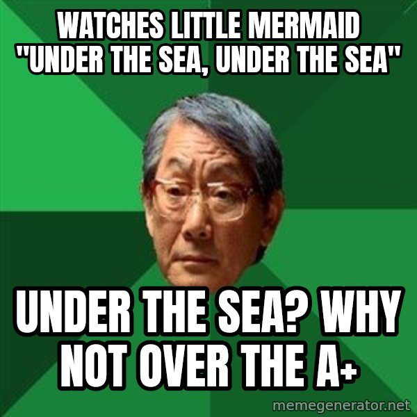 High Expectations Asian Father meme: watches little mermaid "under the sea, under the sea" / under the sea? why not over the a+
