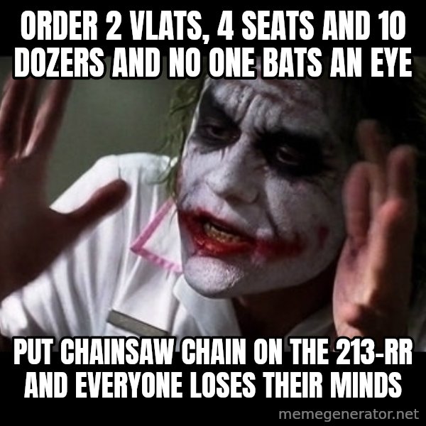 joker mind loss meme: order 2 VLATS, 4 SEATS and 10 dozers and no one bats an eye / put chainsaw chain on the 213-RR and everyone loses their minds