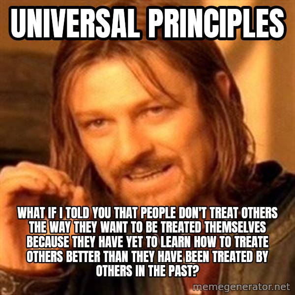 One Does Not Simply meme: UNIVERSAL PRINCIPLES / WHAT IF I TOLD YOU THAT PEOPLE DON'T TREAT OTHERS THE WAY THEY WANT TO BE TREATED THEMSELVES BECAUSE THEY HAVE YET TO LEARN HOW TO TREATE OTHERS BETTER THAN THEY HAVE BEEN TREATED BY OTHERS IN THE PAST?