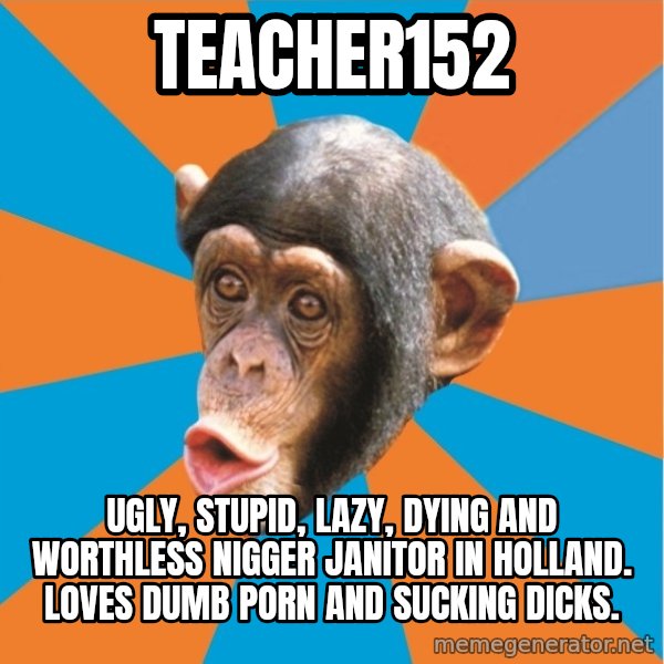 Stupid Monkey meme: Teacher152 / Ugly, stupid, lazy, dying and worthless nigger janitor in holland. loves dumb porn and sucking dicks.