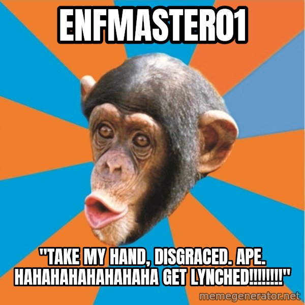 Stupid Monkey meme: ENFmaster01 / "Take my hand, Disgraced. Ape. HAHAHAHAHAHAHAHA GET LYNCHED!!!!!!!!"