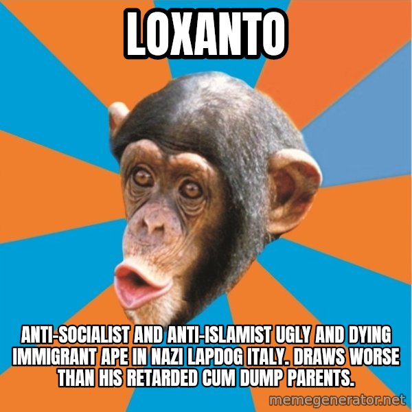 Stupid Monkey meme: Loxanto / Anti-Socialist and Anti-Islamist ugly and dying immigrant ape in nazi lapdog italy. Draws worse than his retarded cum dump parents.