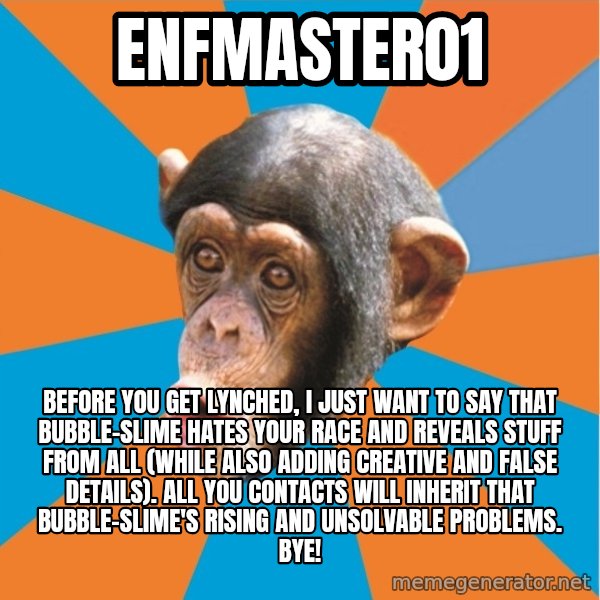 Stupid Monkey meme: enfmaster01 / Before you get lynched, I just want to say that bubble-slime hates your race and reveals stuff from all (while also adding creative and false details). All you contacts will inherit that bubble-slime's rising and unsolvable problems. Bye!